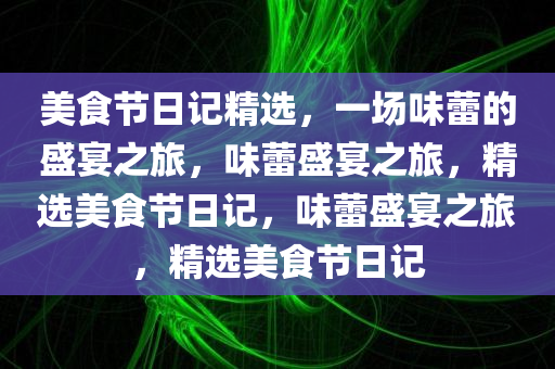 美食节日记精选，一场味蕾的盛宴之旅，味蕾盛宴之旅，精选美食节日记，味蕾盛宴之旅，精选美食节日记