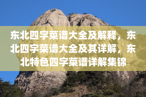 东北四字菜谱大全及解释，东北四字菜谱大全及其详解，东北特色四字菜谱详解集锦