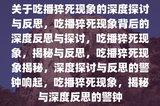 关于吃播猝死现象的深度探讨与反思，吃播猝死现象背后的深度反思与探讨，吃播猝死现象，揭秘与反思，吃播猝死现象揭秘，深度探讨与反思的警钟响起，吃播猝死现象，揭秘与深度反思的警钟