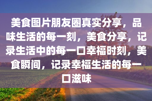 美食图片朋友圈真实分享，品味生活的每一刻，美食分享，记录生活中的每一口幸福时刻，美食瞬间，记录幸福生活的每一口滋味