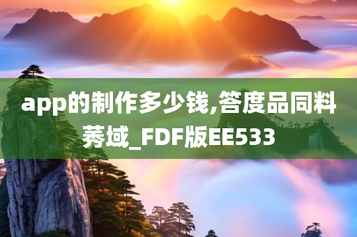 app的制作多少钱,答度品同料莠域_FDF版EE533