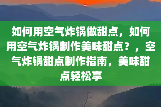 如何用空气炸锅做甜点，如何用空气炸锅制作美味甜点？，空气炸锅甜点制作指南，美味甜点轻松享