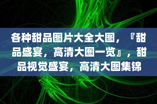 各种甜品图片大全大图，『甜品盛宴，高清大图一览』，甜品视觉盛宴，高清大图集锦