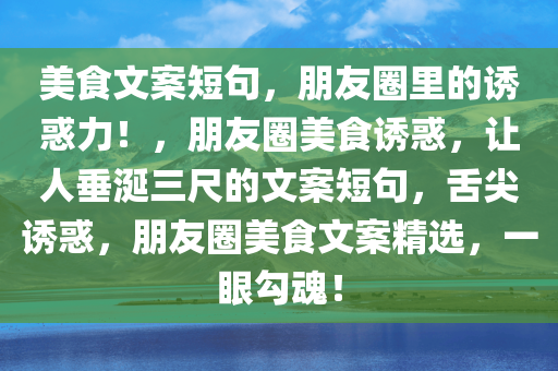 美食文案短句，朋友圈里的诱惑力！，朋友圈美食诱惑，让人垂涎三尺的文案短句，舌尖诱惑，朋友圈美食文案精选，一眼勾魂！