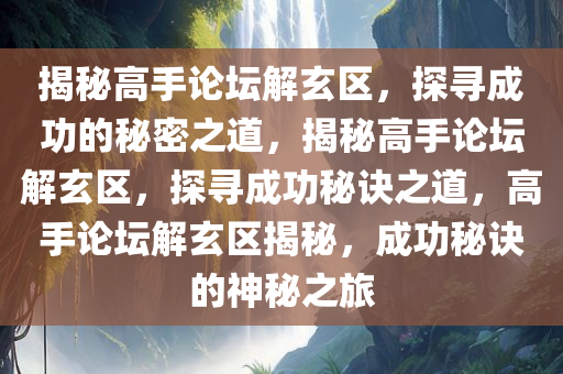 揭秘高手论坛解玄区，探寻成功的秘密之道，揭秘高手论坛解玄区，探寻成功秘诀之道，高手论坛解玄区揭秘，成功秘诀的神秘之旅