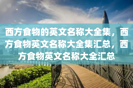 西方食物的英文名称大全集，西方食物英文名称大全集汇总，西方食物英文名称大全汇总