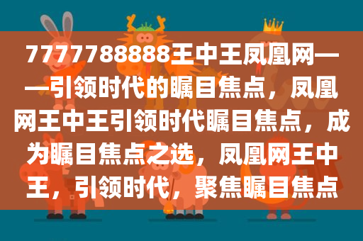 7777788888王中王凤凰网——引领时代的瞩目焦点，凤凰网王中王引领时代瞩目焦点，成为瞩目焦点之选，凤凰网王中王，引领时代，聚焦瞩目焦点