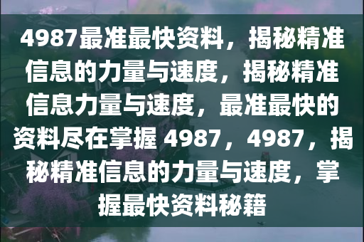 4987最准最快资料，揭秘精准信息的力量与速度，揭秘精准信息力量与速度，最准最快的资料尽在掌握 4987，4987，揭秘精准信息的力量与速度，掌握最快资料秘籍