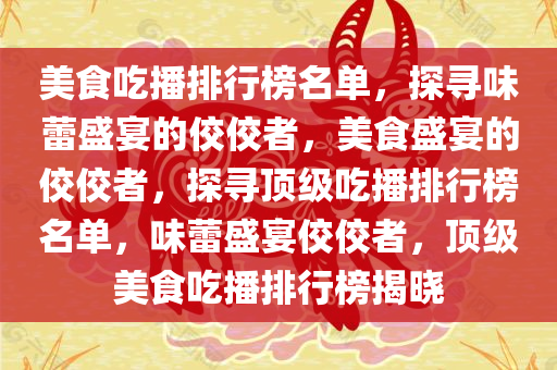 美食吃播排行榜名单，探寻味蕾盛宴的佼佼者，美食盛宴的佼佼者，探寻顶级吃播排行榜名单，味蕾盛宴佼佼者，顶级美食吃播排行榜揭晓