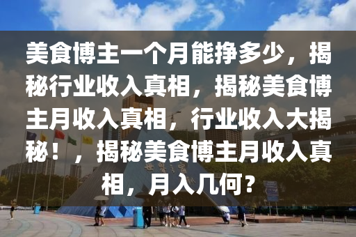 美食博主一个月能挣多少，揭秘行业收入真相，揭秘美食博主月收入真相，行业收入大揭秘！，揭秘美食博主月收入真相，月入几何？