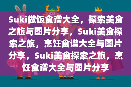 Suki做饭食谱大全，探索美食之旅与图片分享，Suki美食探索之旅，烹饪食谱大全与图片分享，Suki美食探索之旅，烹饪食谱大全与图片分享