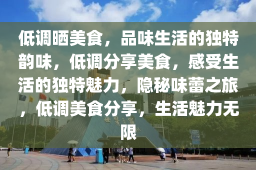低调晒美食，品味生活的独特韵味，低调分享美食，感受生活的独特魅力，隐秘味蕾之旅，低调美食分享，生活魅力无限