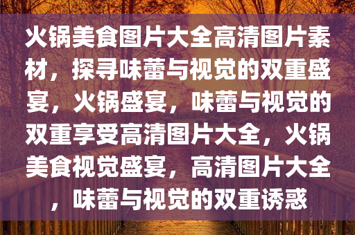 火锅美食图片大全高清图片素材，探寻味蕾与视觉的双重盛宴，火锅盛宴，味蕾与视觉的双重享受高清图片大全，火锅美食视觉盛宴，高清图片大全，味蕾与视觉的双重诱惑