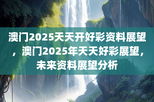 澳门2025天天开好彩资料展望，澳门2025年天天好彩展望，未来资料展望分析