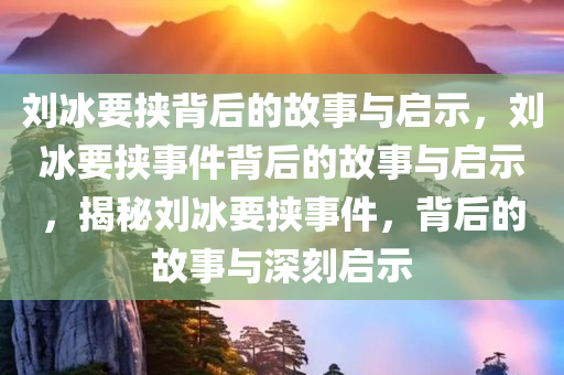 刘冰要挟背后的故事与启示，刘冰要挟事件背后的故事与启示，揭秘刘冰要挟事件，背后的故事与深刻启示