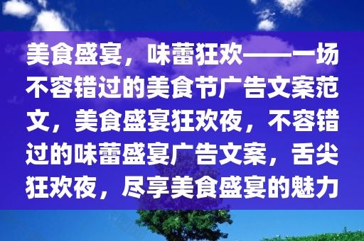 美食盛宴，味蕾狂欢——一场不容错过的美食节广告文案范文，美食盛宴狂欢夜，不容错过的味蕾盛宴广告文案，舌尖狂欢夜，尽享美食盛宴的魅力