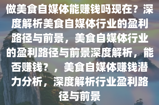 做美食自媒体能赚钱吗现在？深度解析美食自媒体行业的盈利路径与前景，美食自媒体行业的盈利路径与前景深度解析，能否赚钱？，美食自媒体赚钱潜力分析，深度解析行业盈利路径与前景