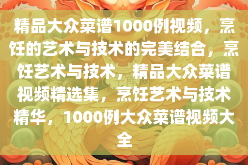 精品大众菜谱1000例视频，烹饪的艺术与技术的完美结合，烹饪艺术与技术，精品大众菜谱视频精选集，烹饪艺术与技术精华，1000例大众菜谱视频大全