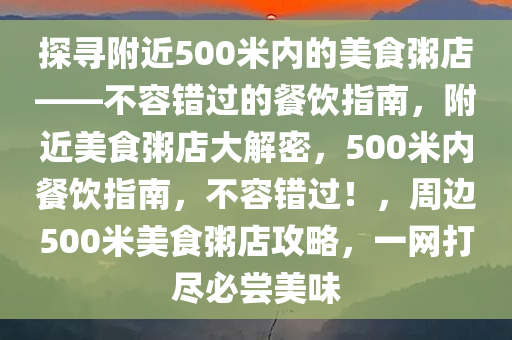 探寻附近500米内的美食粥店——不容错过的餐饮指南，附近美食粥店大解密，500米内餐饮指南，不容错过！，周边500米美食粥店攻略，一网打尽必尝美味