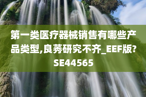 第一类医疗器械销售有哪些产品类型,良莠研究不齐_EEF版?SE44565