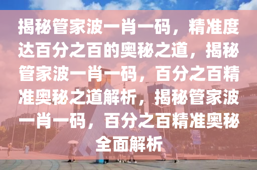 揭秘管家波一肖一码，精准度达百分之百的奥秘之道，揭秘管家波一肖一码，百分之百精准奥秘之道解析，揭秘管家波一肖一码，百分之百精准奥秘全面解析