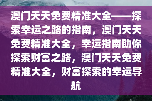 澳门天天免费精准大全——探索幸运之路的指南，澳门天天免费精准大全，幸运指南助你探索财富之路，澳门天天免费精准大全，财富探索的幸运导航