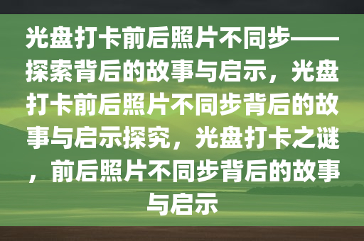 光盘打卡前后照片不同步——探索背后的故事与启示，光盘打卡前后照片不同步背后的故事与启示探究，光盘打卡之谜，前后照片不同步背后的故事与启示