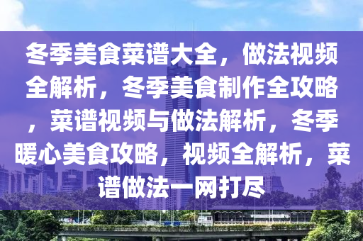 冬季美食菜谱大全，做法视频全解析，冬季美食制作全攻略，菜谱视频与做法解析，冬季暖心美食攻略，视频全解析，菜谱做法一网打尽