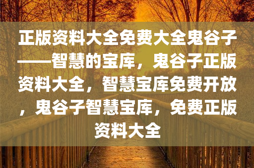 正版资料大全免费大全鬼谷子——智慧的宝库，鬼谷子正版资料大全，智慧宝库免费开放，鬼谷子智慧宝库，免费正版资料大全