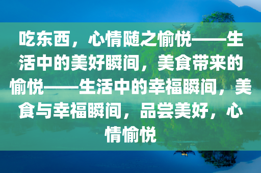 吃东西，心情随之愉悦——生活中的美好瞬间，美食带来的愉悦——生活中的幸福瞬间，美食与幸福瞬间，品尝美好，心情愉悦