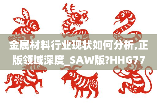 金属材料行业现状如何分析,正版领域深度_SAW版?HHG77