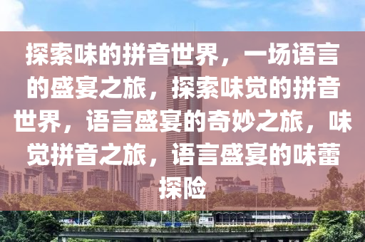 探索味的拼音世界，一场语言的盛宴之旅，探索味觉的拼音世界，语言盛宴的奇妙之旅，味觉拼音之旅，语言盛宴的味蕾探险