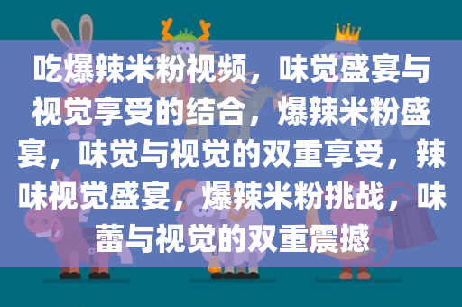 吃爆辣米粉视频，味觉盛宴与视觉享受的结合，爆辣米粉盛宴，味觉与视觉的双重享受，辣味视觉盛宴，爆辣米粉挑战，味蕾与视觉的双重震撼