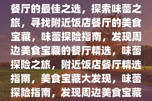 探索美食之旅，寻找附近饭店餐厅的最佳之选，探索味蕾之旅，寻找附近饭店餐厅的美食宝藏，味蕾探险指南，发现周边美食宝藏的餐厅精选，味蕾探险之旅，附近饭店餐厅精选指南，美食宝藏大发现，味蕾探险指南，发现周边美食宝藏的餐厅精选