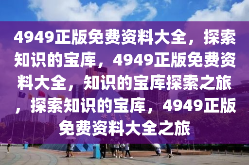 4949正版免费资料大全，探索知识的宝库，4949正版免费资料大全，知识的宝库探索之旅，探索知识的宝库，4949正版免费资料大全之旅