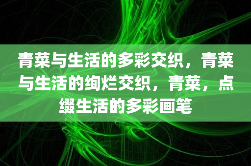 青菜与生活的多彩交织，青菜与生活的绚烂交织，青菜，点缀生活的多彩画笔