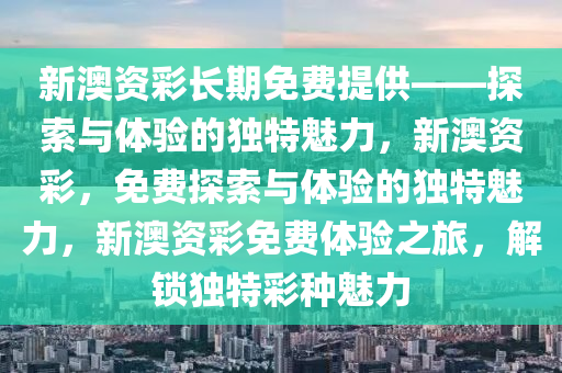 新澳资彩长期免费提供——探索与体验的独特魅力，新澳资彩，免费探索与体验的独特魅力，新澳资彩免费体验之旅，解锁独特彩种魅力