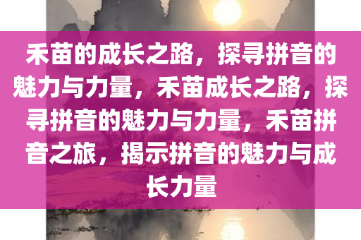 禾苗的成长之路，探寻拼音的魅力与力量，禾苗成长之路，探寻拼音的魅力与力量，禾苗拼音之旅，揭示拼音的魅力与成长力量