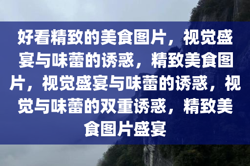 好看精致的美食图片，视觉盛宴与味蕾的诱惑，精致美食图片，视觉盛宴与味蕾的诱惑，视觉与味蕾的双重诱惑，精致美食图片盛宴