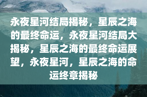 永夜星河结局揭秘，星辰之海的最终命运，永夜星河结局大揭秘，星辰之海的最终命运展望，永夜星河，星辰之海的命运终章揭秘