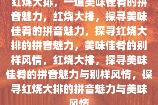 红烧大排，一道美味佳肴的拼音魅力，红烧大排，探寻美味佳肴的拼音魅力，探寻红烧大排的拼音魅力，美味佳肴的别样风情，红烧大排，探寻美味佳肴的拼音魅力与别样风情，探寻红烧大排的拼音魅力与美味风情