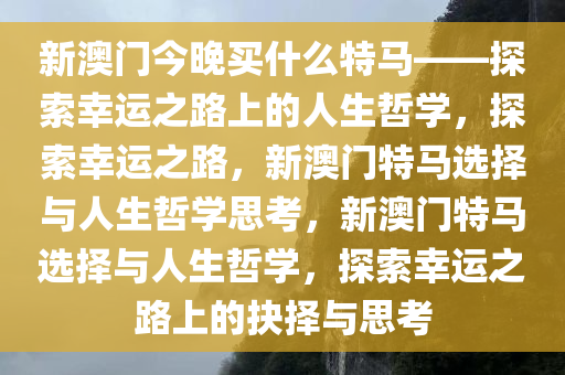 新澳门今晚买什么特马——探索幸运之路上的人生哲学，探索幸运之路，新澳门特马选择与人生哲学思考，新澳门特马选择与人生哲学，探索幸运之路上的抉择与思考