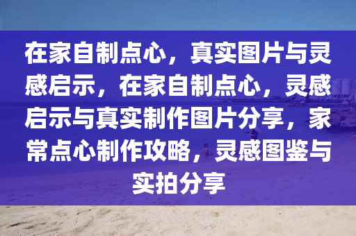 在家自制点心，真实图片与灵感启示，在家自制点心，灵感启示与真实制作图片分享，家常点心制作攻略，灵感图鉴与实拍分享