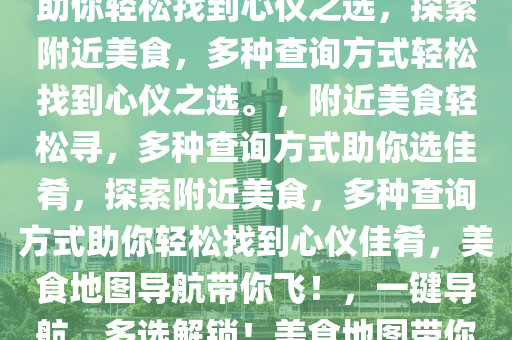 探索附近美食，多种查询方式助你轻松找到心仪之选，探索附近美食，多种查询方式轻松找到心仪之选。，附近美食轻松寻，多种查询方式助你选佳肴，探索附近美食，多种查询方式助你轻松找到心仪佳肴，美食地图导航带你飞！，一键导航，多选解锁！美食地图带你探索周边美味佳肴