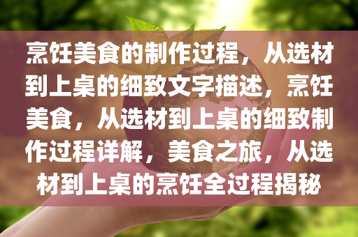 烹饪美食的制作过程，从选材到上桌的细致文字描述，烹饪美食，从选材到上桌的细致制作过程详解，美食之旅，从选材到上桌的烹饪全过程揭秘