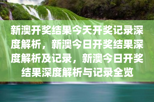 新澳开奖结果今天开奖记录深度解析，新澳今日开奖结果深度解析及记录，新澳今日开奖结果深度解析与记录全览