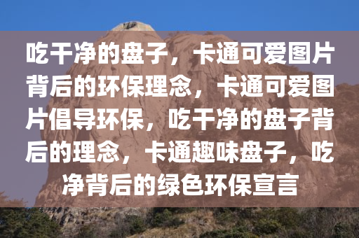 吃干净的盘子，卡通可爱图片背后的环保理念，卡通可爱图片倡导环保，吃干净的盘子背后的理念，卡通趣味盘子，吃净背后的绿色环保宣言