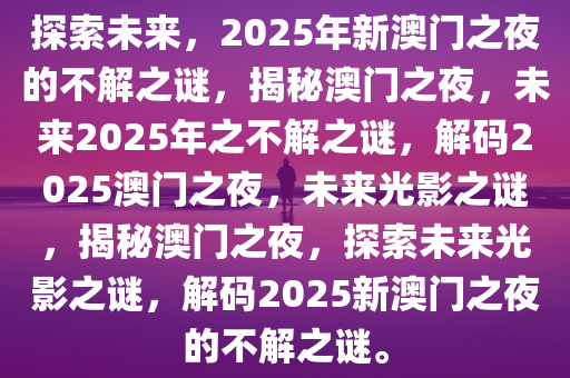 探索未来，2025年新澳门之夜的不解之谜，揭秘澳门之夜，未来2025年之不解之谜，解码2025澳门之夜，未来光影之谜，揭秘澳门之夜，探索未来光影之谜，解码2025新澳门之夜的不解之谜。