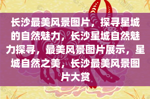 长沙最美风景图片，探寻星城的自然魅力，长沙星城自然魅力探寻，最美风景图片展示，星城自然之美，长沙最美风景图片大赏