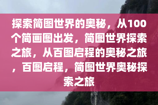 探索简图世界的奥秘，从100个简画图出发，简图世界探索之旅，从百图启程的奥秘之旅，百图启程，简图世界奥秘探索之旅